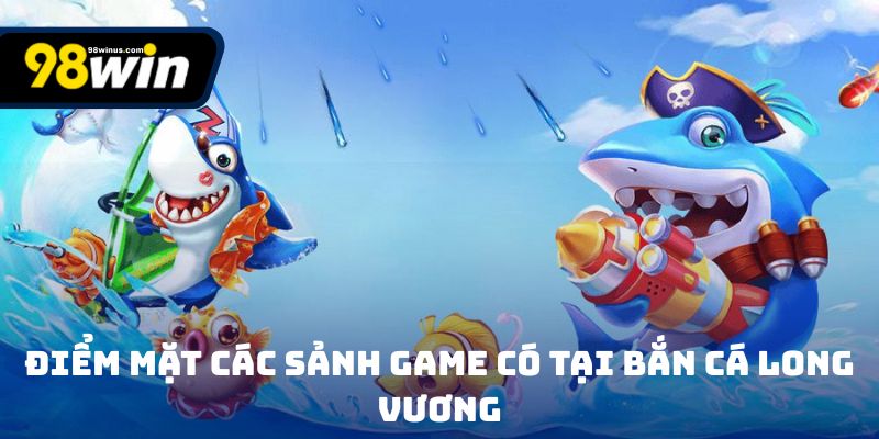 Điểm mặt các sảnh game có tại Bắn Cá Long Vương