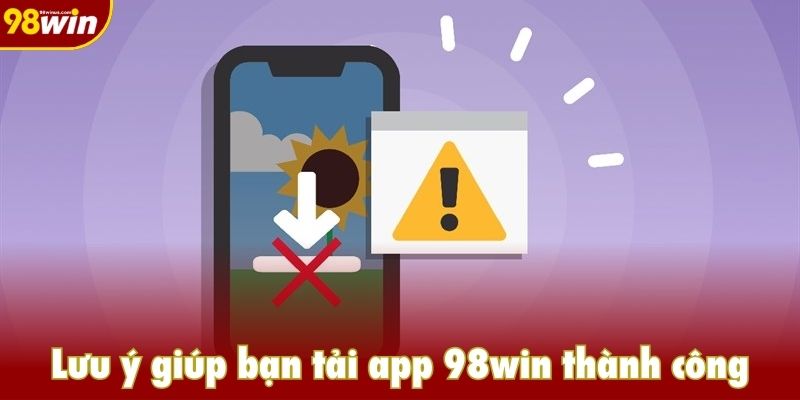 Lưu ý giúp bạn tải app 98win thành công