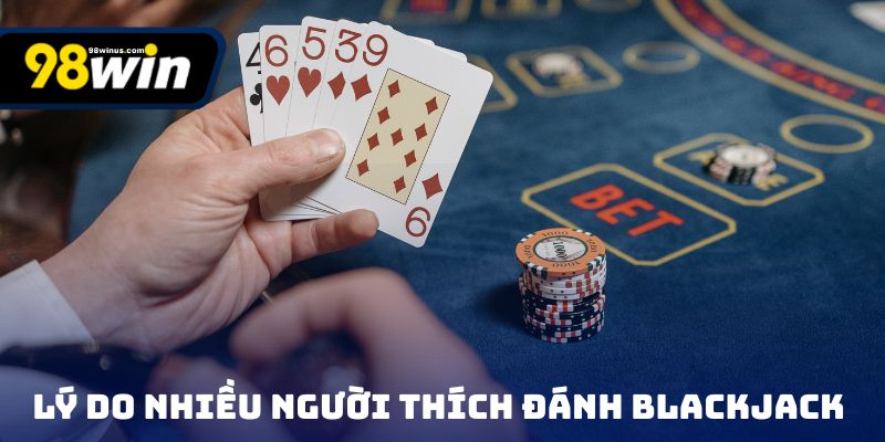 Lý do nhiều người yêu thích đánh Blackjack