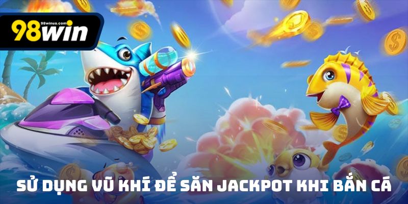 Sử dụng vũ khí để săn Jackpot khi bắn cá