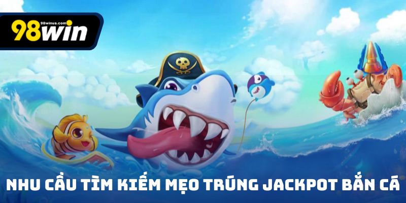 Nhu cầu tìm kiếm mẹo trúng jackpot bắn cá